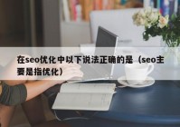 在seo优化中以下说法正确的是（seo主要是指优化）