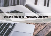 广州网站建设公司（广州网站建设公司哪个好）