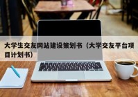 大学生交友网站建设策划书（大学交友平台项目计划书）