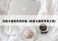 抖音小程序开发价格（抖音小程序开发工具）