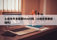 小程序开发需要html5吗（小程序需要前端吗）