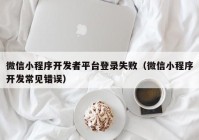 微信小程序开发者平台登录失败（微信小程序开发常见错误）